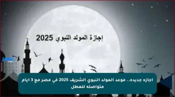 إجازة جديدة.. موعد المولد النبوي الشريف 2025 في مصر مع 3 أيام متواصلة للعطل